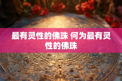 最有灵性的佛珠 何为最有灵性的佛珠