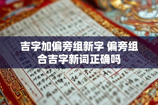 吉字加偏旁组新字 偏旁组合吉字新词正确吗