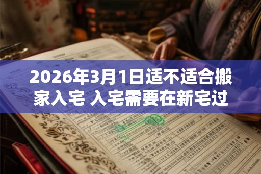 2026年3月1日适不适合搬家入宅 入宅需要在新宅过夜吗 2026年3月1日适不适合搬家入宅 入宅需要在新宅过夜吗