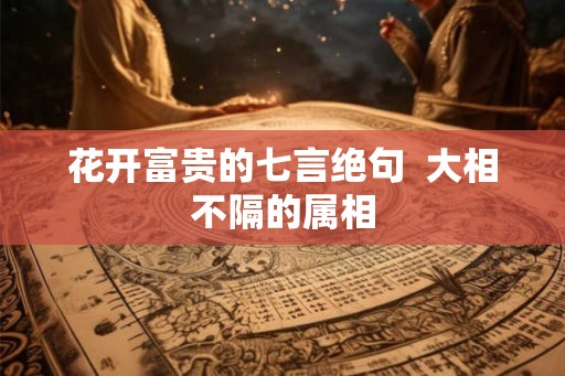 花开富贵的七言绝句 大相不隔的属相 花开富贵的七言绝句 大相不隔的属相