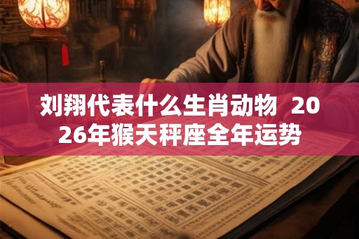 刘翔代表什么生肖动物  2026年猴天秤座全年运势
