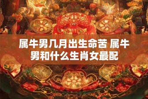 属牛男几月出生命苦 属牛男和什么生肖女最配