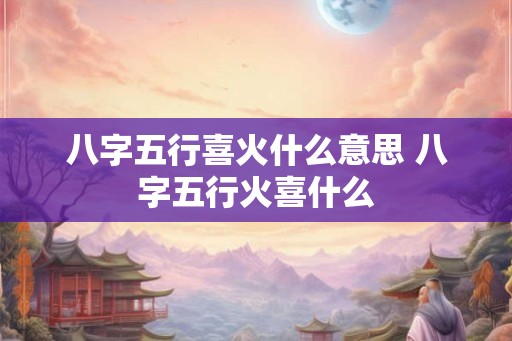 八字五行喜火什么意思 八字五行火喜什么 八字五行喜火什么意思 八字五行火喜什么
