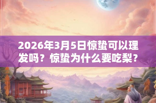 2026年3月5日惊蛰可以理发吗?惊蛰为什么要吃梨? 2026年3月5日惊蛰可以理发吗?惊蛰为什么要吃梨?