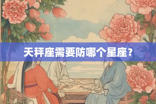 天秤座需要防哪个星座？