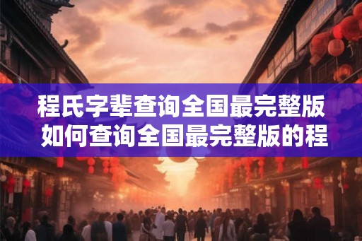 程氏字辈查询全国最完整版 如何查询全国最完整版的程氏字辈