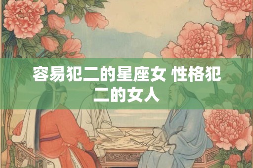 容易犯二的星座女 性格犯二的女人