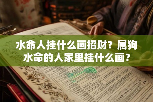 水命人挂什么画招财？属狗水命的人家里挂什么画？