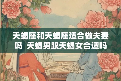 天蝎座和天蝎座适合做夫妻吗  天蝎男跟天蝎女合适吗