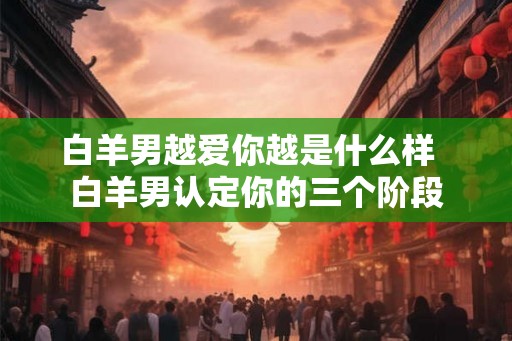 白羊男越爱你越是什么样  白羊男认定你的三个阶段