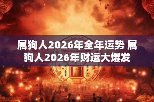 属狗人2026年全年运势 属狗人2026年财运大爆发