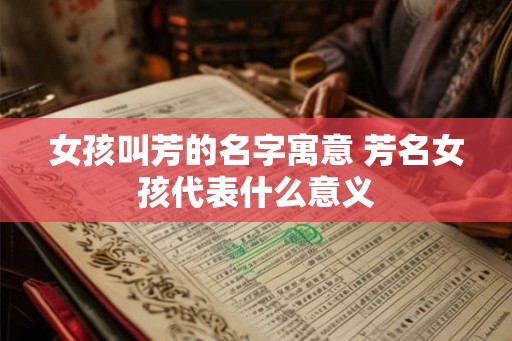 女孩叫芳的名字寓意 芳名女孩代表什么意义