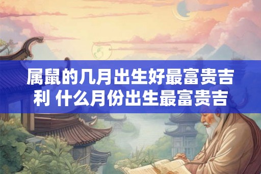 属鼠的几月出生好最富贵吉利 什么月份出生最富贵吉利
