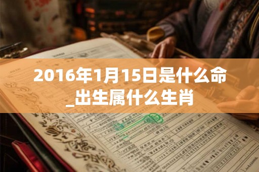 2016年1月15日是什么命_出生属什么生肖 2016年1月15日是什么命_出生属什么生肖
