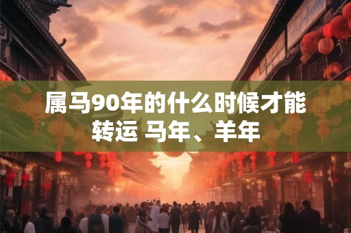 属马90年的什么时候才能转运 马年、羊年