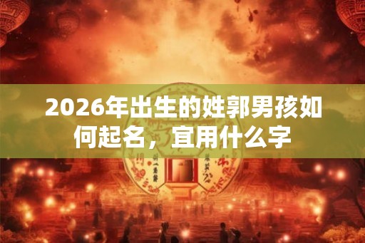 2026年出生的姓郭男孩如何起名，宜用什么字