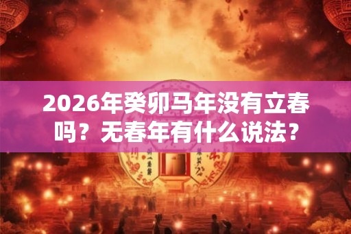2026年癸卯马年没有立春吗？无春年有什么说法？