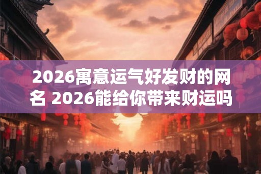 2026寓意运气好发财的网名 2026能给你带来财运吗网名推荐