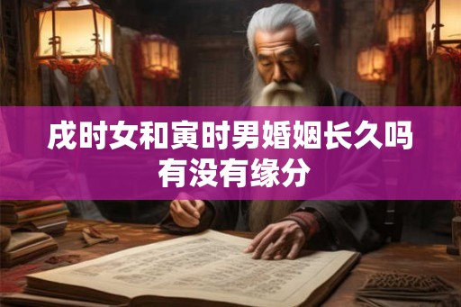 戌时女和寅时男婚姻长久吗 有没有缘分