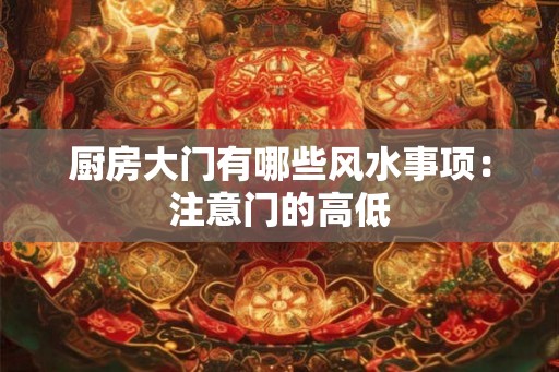 厨房大门有哪些风水事项:注意门的高低 厨房大门有哪些风水事项:注意门的高低