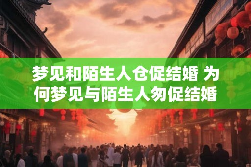 梦见和陌生人仓促结婚 为何梦见与陌生人匆促结婚