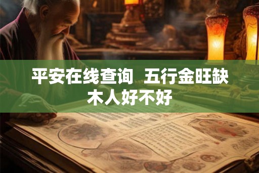平安在线查询  五行金旺缺木人好不好