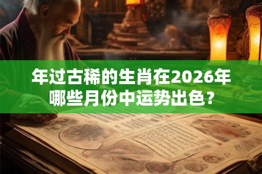 年过古稀的生肖在2026年哪些月份中运势出色? 年过古稀的生肖在2026年哪些月份中运势出色?