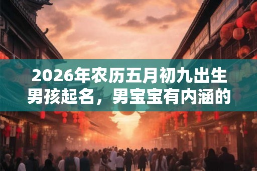 2026年农历五月初九出生男孩起名，男宝宝有内涵的好名字推荐