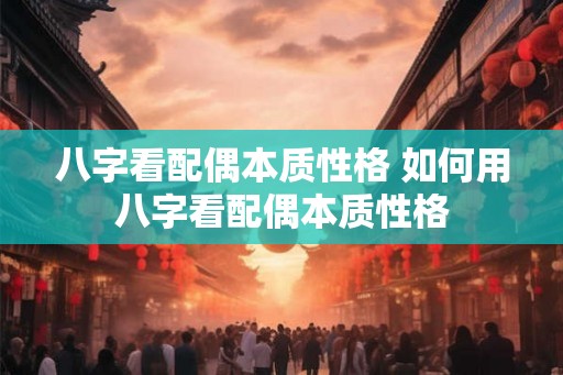 八字看配偶本质性格 如何用八字看配偶本质性格 八字看配偶本质性格 如何用八字看配偶本质性格