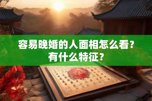 容易晚婚的人面相怎么看?有什么特征? 容易晚婚的人面相怎么看?有什么特征?