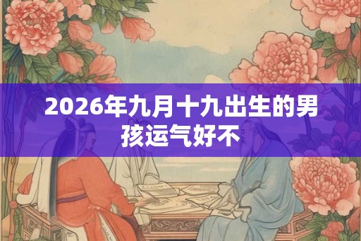 2026年九月十九出生的男孩运气好不 2026年九月十九出生的男孩运气好不