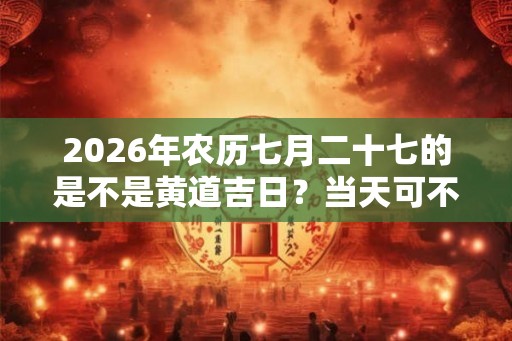2026年农历七月二十七的是不是黄道吉日?当天可不可以理发? 2026年农历七月二十七的是不是黄道吉日?当天可不可以理发?