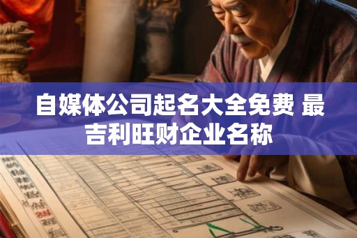自媒体公司起名大全免费 最吉利旺财企业名称 自媒体公司起名大全免费 最吉利旺财企业名称