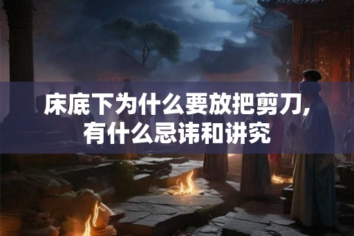 床底下为什么要放把剪刀,有什么忌讳和讲究