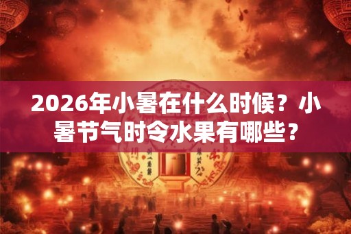 2026年小暑在什么时候？小暑节气时令水果有哪些？