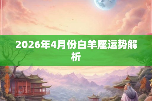 2026年4月份白羊座运势解析 2026年4月份白羊座运势解析