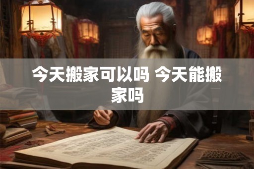 今天搬家可以吗 今天能搬家吗