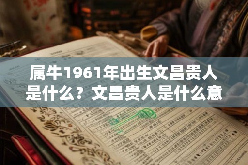 属牛1961年出生文昌贵人是什么？文昌贵人是什么意思？
