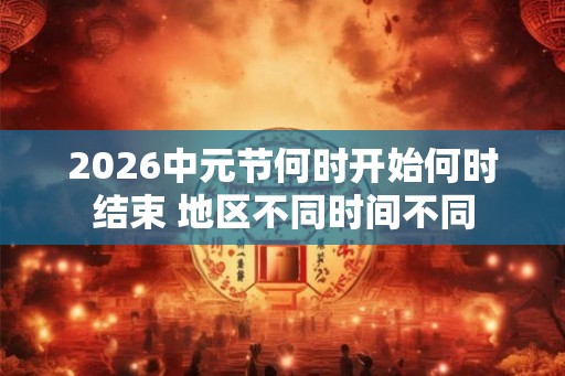 2026中元节何时开始何时结束 地区不同时间不同 2026中元节何时开始何时结束 地区不同时间不同