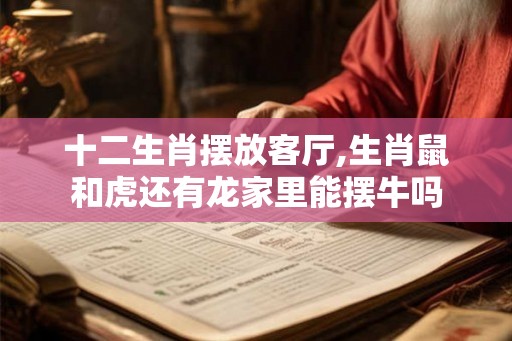 十二生肖摆放客厅,生肖鼠和虎还有龙家里能摆牛吗