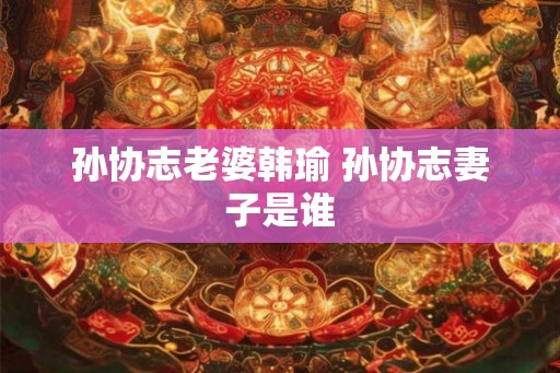 孙协志老婆韩瑜 孙协志妻子是谁