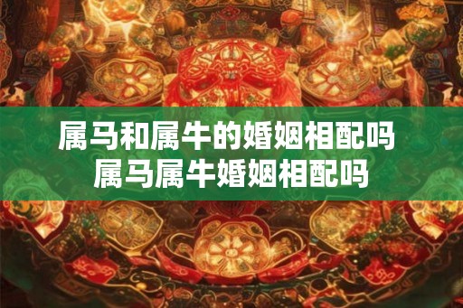 属马和属牛的婚姻相配吗 属马属牛婚姻相配吗