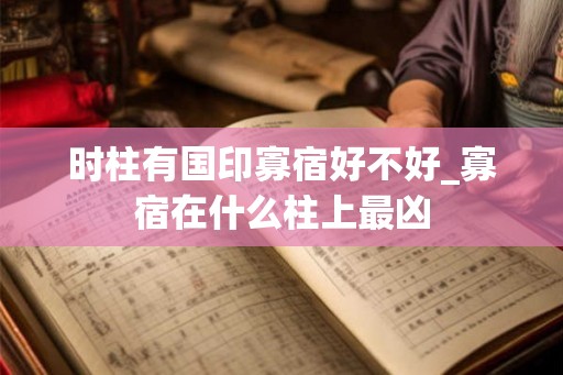 时柱有国印寡宿好不好_寡宿在什么柱上最凶