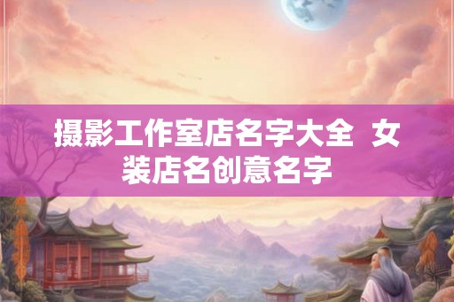 摄影工作室店名字大全  女装店名创意名字