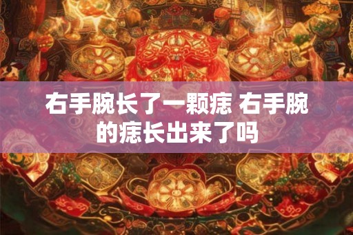 右手腕长了一颗痣 右手腕的痣长出来了吗