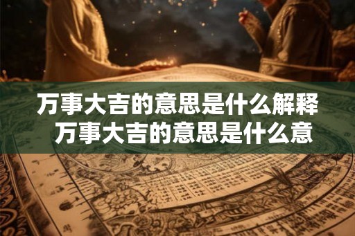 万事大吉的意思是什么解释  万事大吉的意思是什么意思