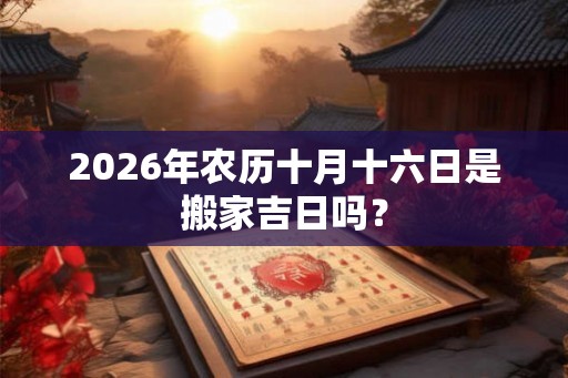 2026年农历十月十六日是搬家吉日吗？