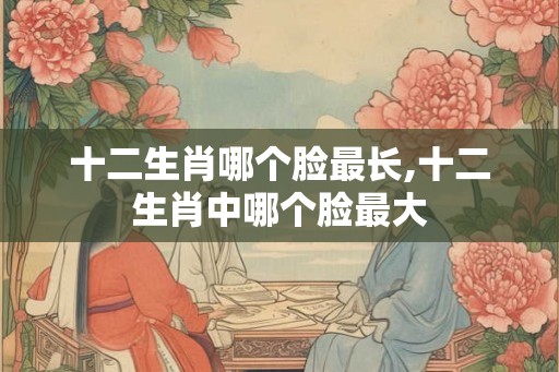 十二生肖哪个脸最长,十二生肖中哪个脸最大