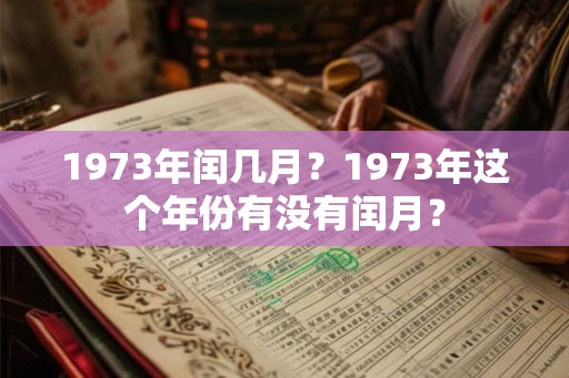 1973年闰几月?1973年这个年份有没有闰月? 1973年闰几月?1973年这个年份有没有闰月?