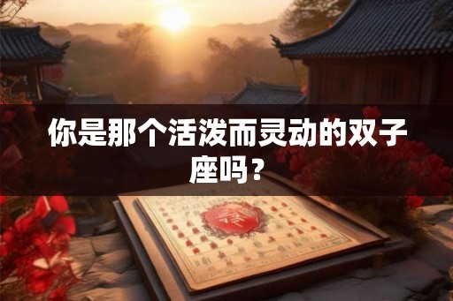 你是那个活泼而灵动的双子座吗？